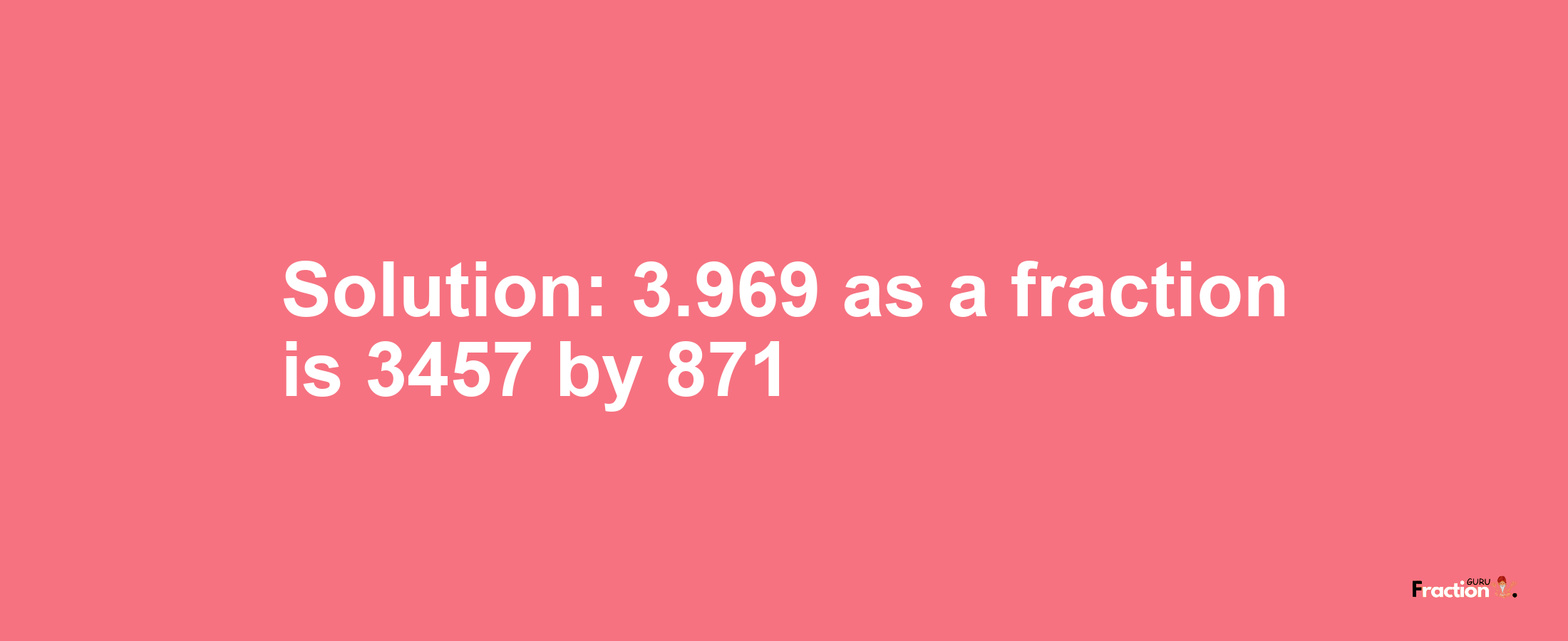 Solution:3.969 as a fraction is 3457/871